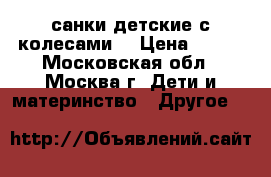 санки детские с колесами  › Цена ­ 700 - Московская обл., Москва г. Дети и материнство » Другое   